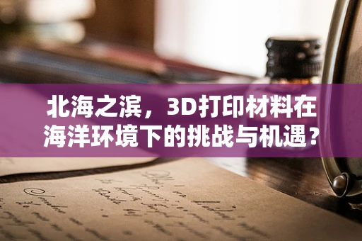 北海之滨，3D打印材料在海洋环境下的挑战与机遇？