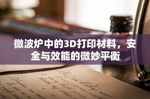 微波炉中的3D打印材料，安全与效能的微妙平衡