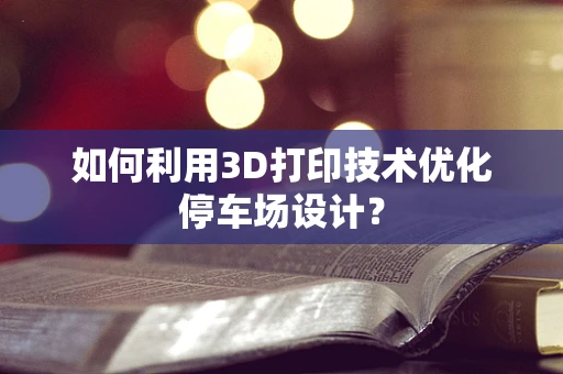 如何利用3D打印技术优化停车场设计？