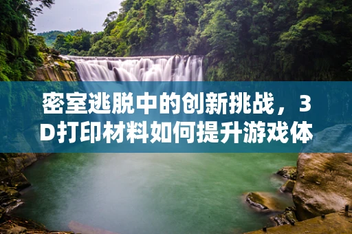 密室逃脱中的创新挑战，3D打印材料如何提升游戏体验？