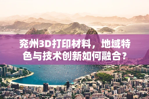 兖州3D打印材料，地域特色与技术创新如何融合？