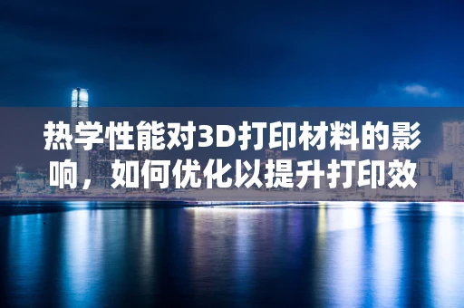 热学性能对3D打印材料的影响，如何优化以提升打印效果？