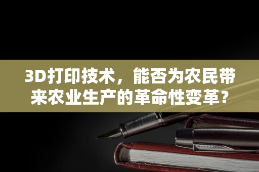 3D打印技术，能否为农民带来农业生产的革命性变革？