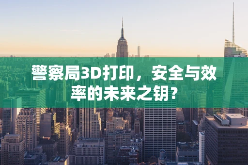 警察局3D打印，安全与效率的未来之钥？