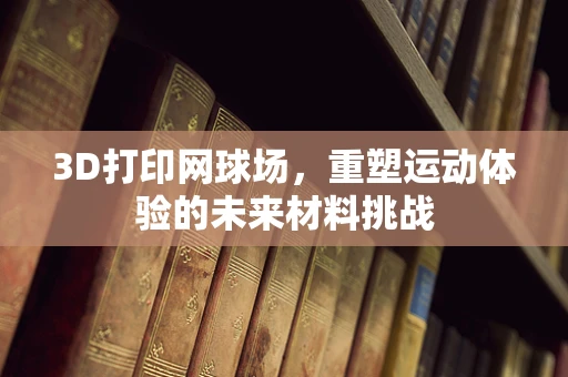 3D打印网球场，重塑运动体验的未来材料挑战