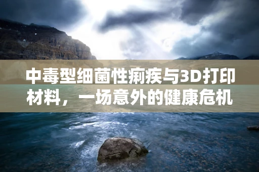 中毒型细菌性痢疾与3D打印材料，一场意外的健康危机？