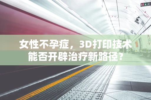 女性不孕症，3D打印技术能否开辟治疗新路径？