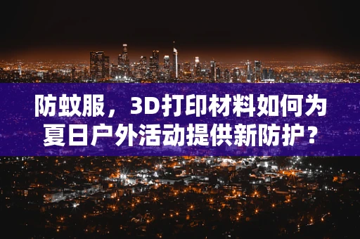 防蚊服，3D打印材料如何为夏日户外活动提供新防护？