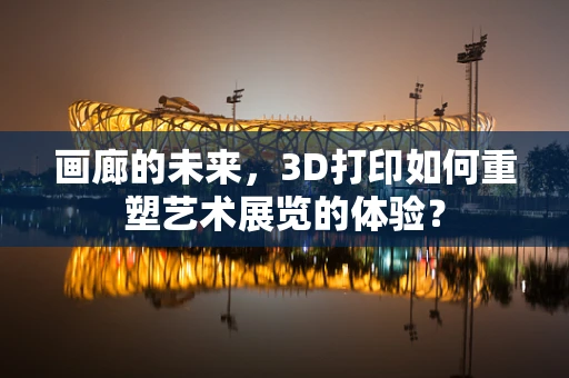 画廊的未来，3D打印如何重塑艺术展览的体验？