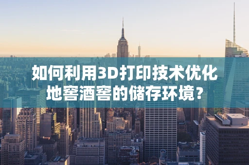 如何利用3D打印技术优化地窖酒窖的储存环境？