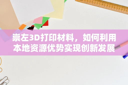 崇左3D打印材料，如何利用本地资源优势实现创新发展？