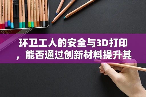环卫工人的安全与3D打印，能否通过创新材料提升其作业环境？