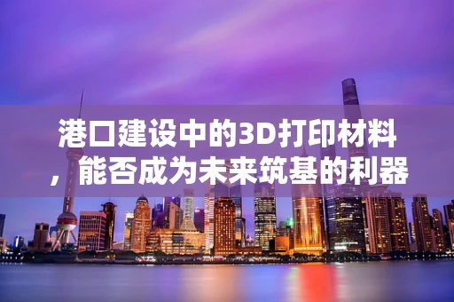 港口建设中的3D打印材料，能否成为未来筑基的利器？