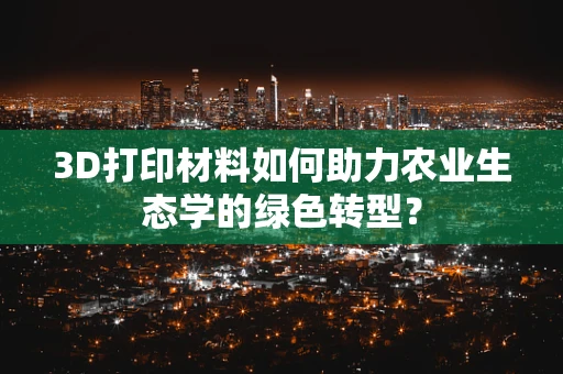 3D打印材料如何助力农业生态学的绿色转型？
