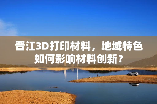 晋江3D打印材料，地域特色如何影响材料创新？