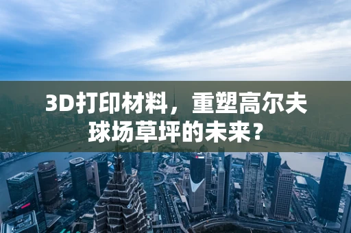 3D打印材料，重塑高尔夫球场草坪的未来？