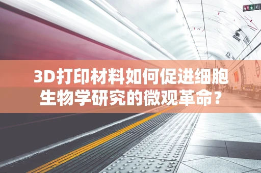 3D打印材料如何促进细胞生物学研究的微观革命？