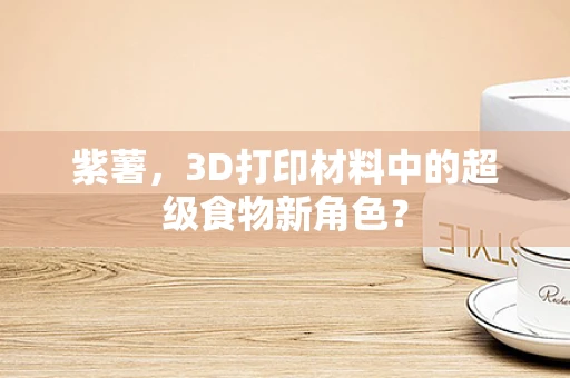 紫薯，3D打印材料中的超级食物新角色？