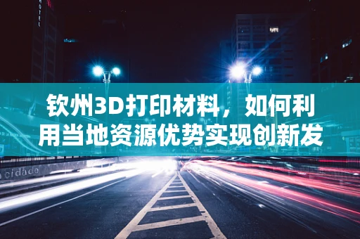 钦州3D打印材料，如何利用当地资源优势实现创新发展？