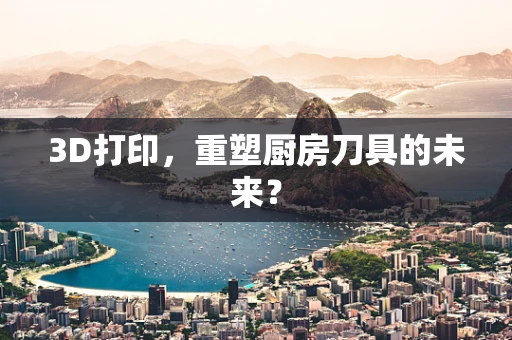 3D打印，重塑厨房刀具的未来？