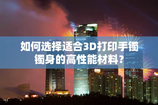 如何选择适合3D打印手镯镯身的高性能材料？