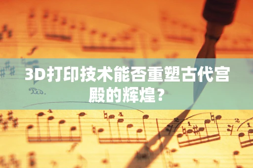 3D打印技术能否重塑古代宫殿的辉煌？