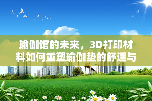 瑜伽馆的未来，3D打印材料如何重塑瑜伽垫的舒适与可持续性？