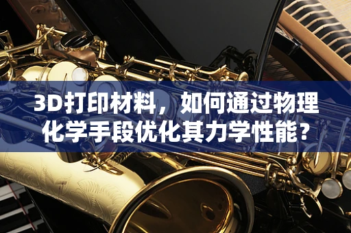3D打印材料，如何通过物理化学手段优化其力学性能？