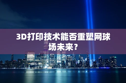3D打印技术能否重塑网球场未来？