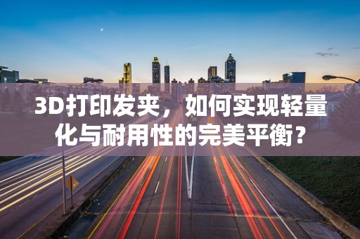 3D打印发夹，如何实现轻量化与耐用性的完美平衡？