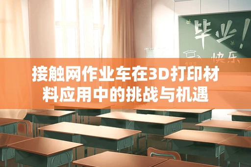 接触网作业车在3D打印材料应用中的挑战与机遇