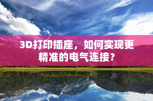 3D打印插座，如何实现更精准的电气连接？