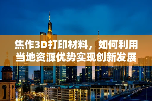 焦作3D打印材料，如何利用当地资源优势实现创新发展？