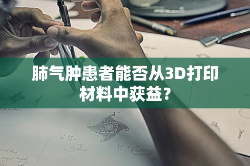 肺气肿患者能否从3D打印材料中获益？