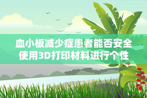 血小板减少症患者能否安全使用3D打印材料进行个性化治疗？