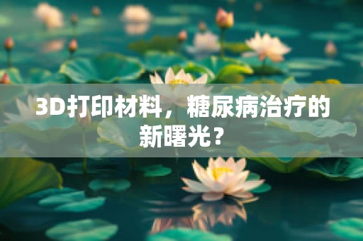 3D打印材料，糖尿病治疗的新曙光？