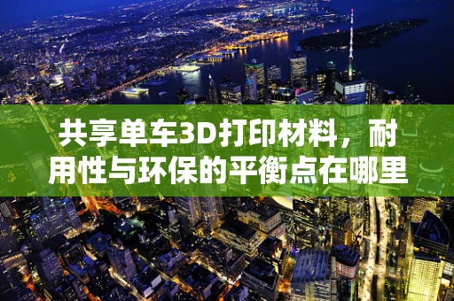 共享单车3D打印材料，耐用性与环保的平衡点在哪里？