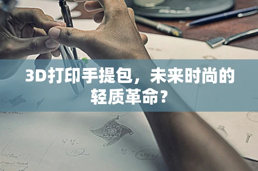 3D打印手提包，未来时尚的轻质革命？