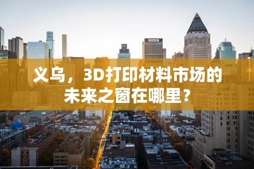 义乌，3D打印材料市场的未来之窗在哪里？