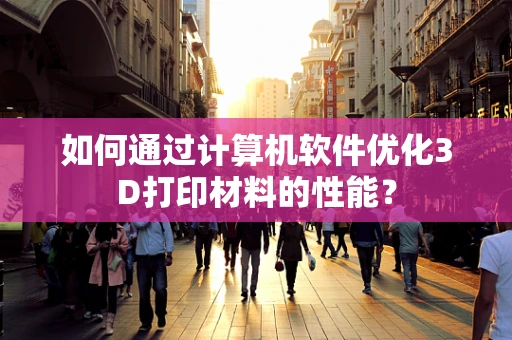 如何通过计算机软件优化3D打印材料的性能？