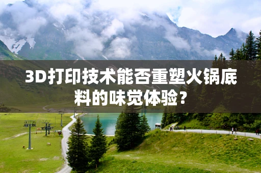 3D打印技术能否重塑火锅底料的味觉体验？