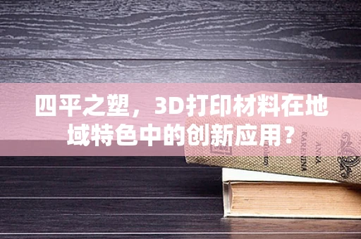 四平之塑，3D打印材料在地域特色中的创新应用？
