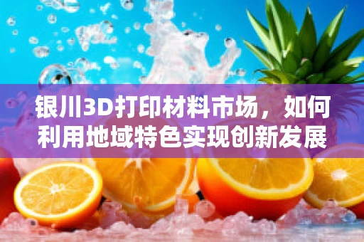 银川3D打印材料市场，如何利用地域特色实现创新发展？