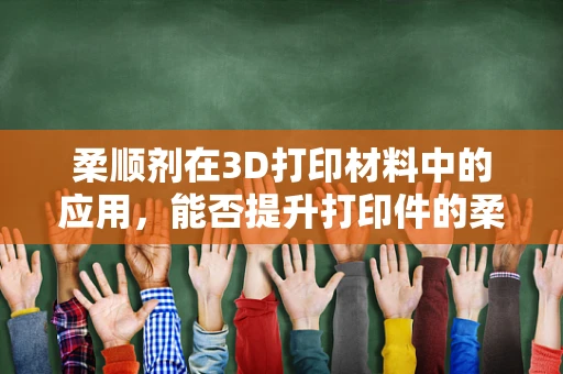 柔顺剂在3D打印材料中的应用，能否提升打印件的柔韧性和耐用性？