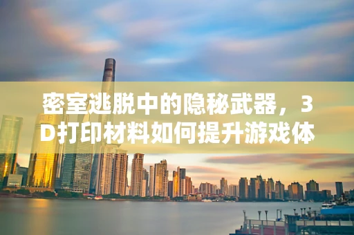 密室逃脱中的隐秘武器，3D打印材料如何提升游戏体验？