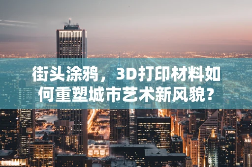 街头涂鸦，3D打印材料如何重塑城市艺术新风貌？