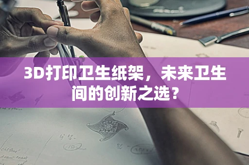 3D打印卫生纸架，未来卫生间的创新之选？