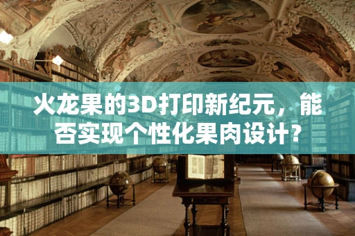 火龙果的3D打印新纪元，能否实现个性化果肉设计？