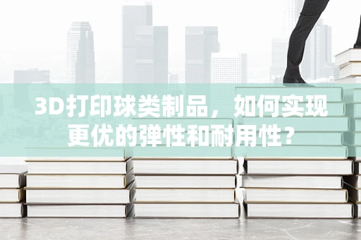 3D打印球类制品，如何实现更优的弹性和耐用性？