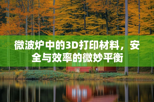 微波炉中的3D打印材料，安全与效率的微妙平衡